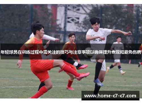 年轻球员在训练过程中需关注的技巧与注意事项以确保提升表现和避免伤病